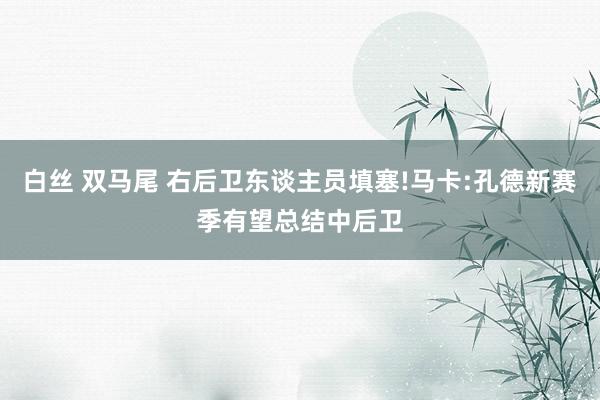 白丝 双马尾 右后卫东谈主员填塞!马卡:孔德新赛季有望总结中后卫