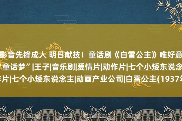 影音先锋成人 明日献技！童话剧《白雪公主》唯好意思来袭，圆孩子一个“童话梦”|王子|音乐剧|爱情片|动作片|七个小矮东说念主|动画产业公司|白雪公主(1937年电影)