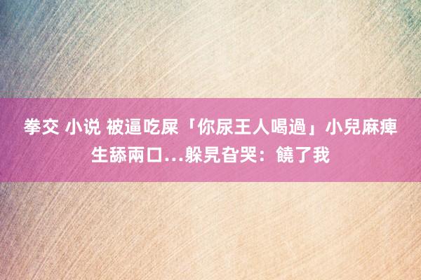 拳交 小说 被逼吃屎「你尿王人喝過」　小兒麻痺生舔兩口…躲旯