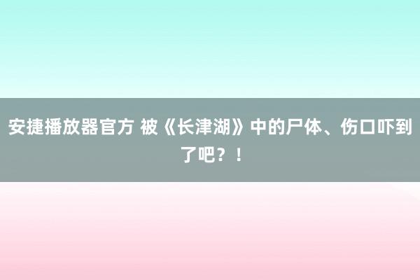 安捷播放器官方 被《长津湖》中的尸体、伤口吓到了吧？！