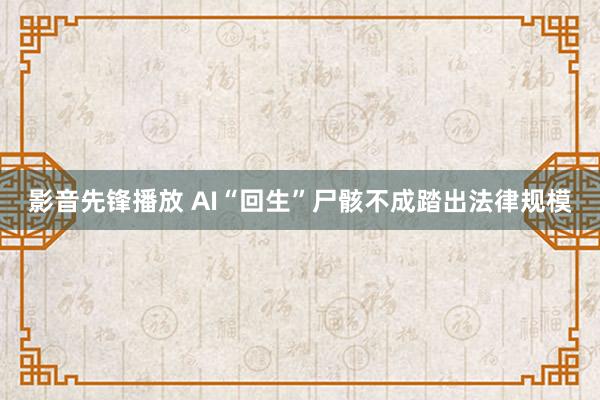 影音先锋播放 AI“回生”尸骸不成踏出法律规模