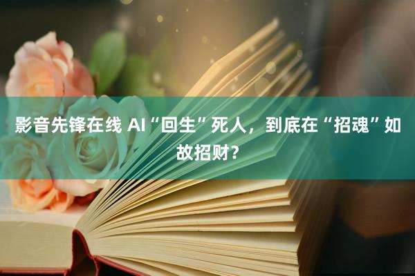 影音先锋在线 AI“回生”死人，到底在“招魂”如故招财？