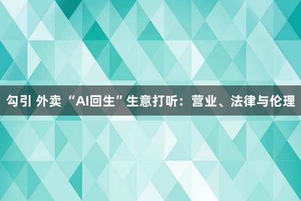 勾引 外卖 “AI回生”生意打听：营业、法律与伦理